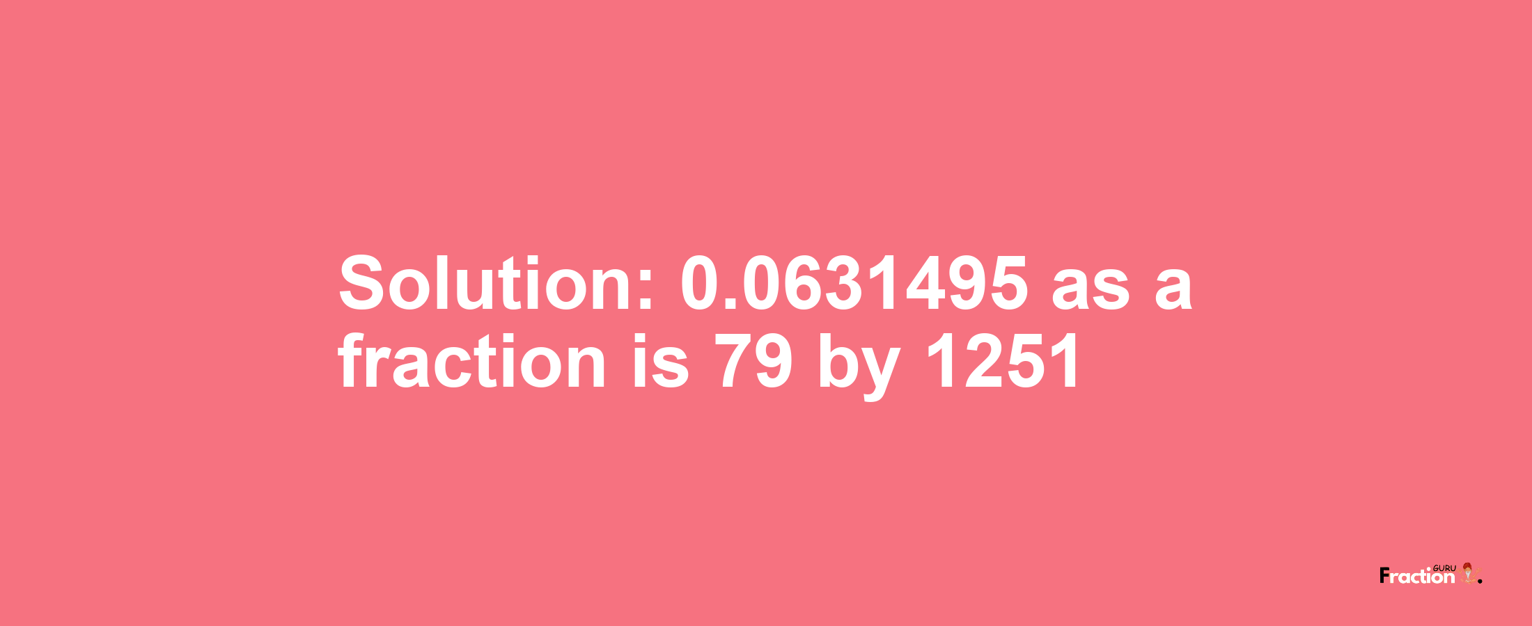 Solution:0.0631495 as a fraction is 79/1251